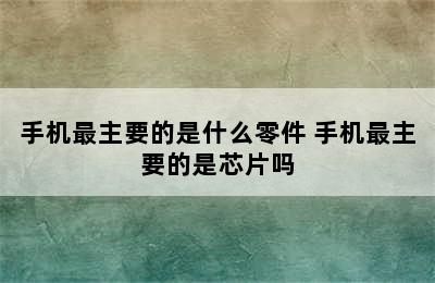 手机最主要的是什么零件 手机最主要的是芯片吗